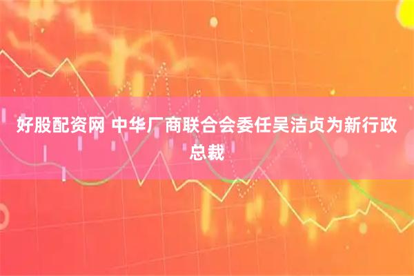 好股配资网 中华厂商联合会委任吴洁贞为新行政总裁