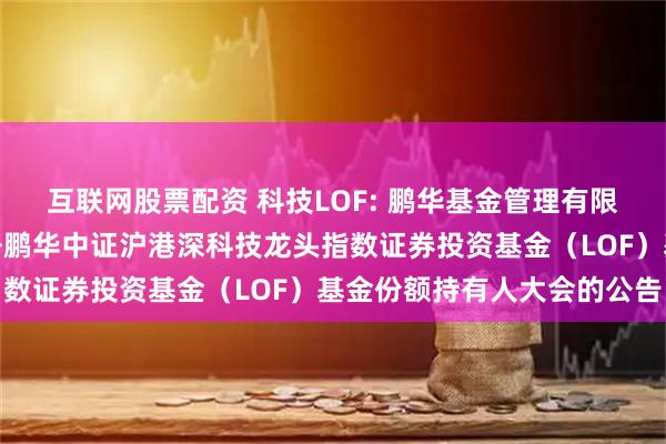 互联网股票配资 科技LOF: 鹏华基金管理有限公司关于以通讯方式召开鹏华中证沪港深科技龙头指数证券投资基金（LOF）基金份额持有人大会的公告