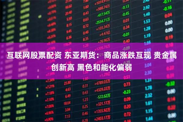 互联网股票配资 东亚期货：商品涨跌互现 贵金属创新高 黑色和能化偏弱