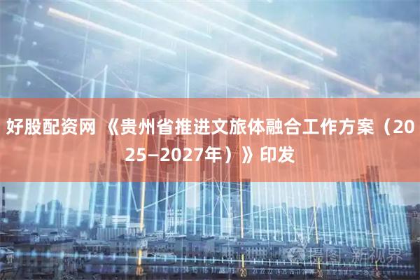 好股配资网 《贵州省推进文旅体融合工作方案（2025—2027年）》印发
