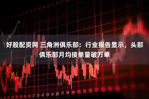 好股配资网 三角洲俱乐部：行业报告显示，头部俱乐部月均接单量破万单